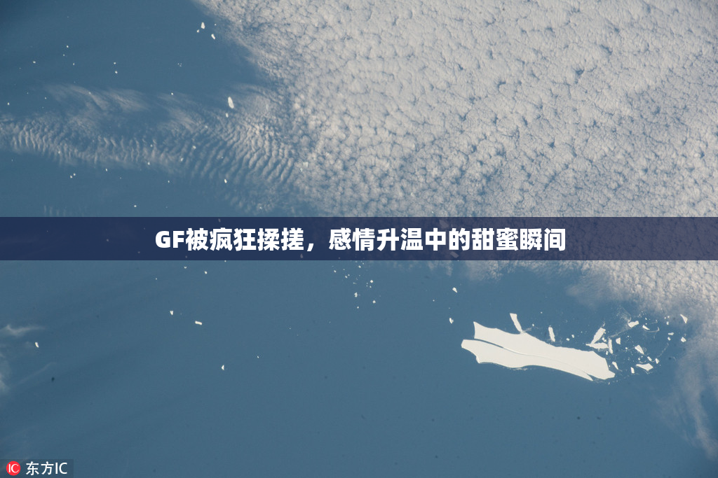 GF被疯狂揉搓，感情升温中的甜蜜瞬间