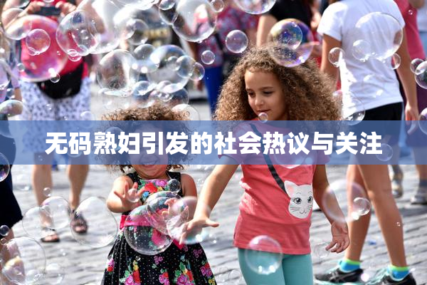 无码熟妇引发的社会热议与关注
