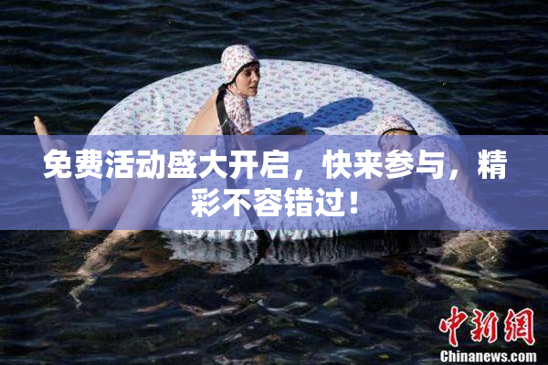 免费活动盛大开启，快来参与，精彩不容错过！