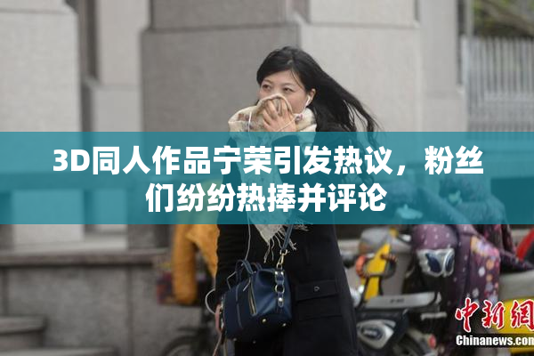3D同人作品宁荣引发热议，粉丝们纷纷热捧并评论