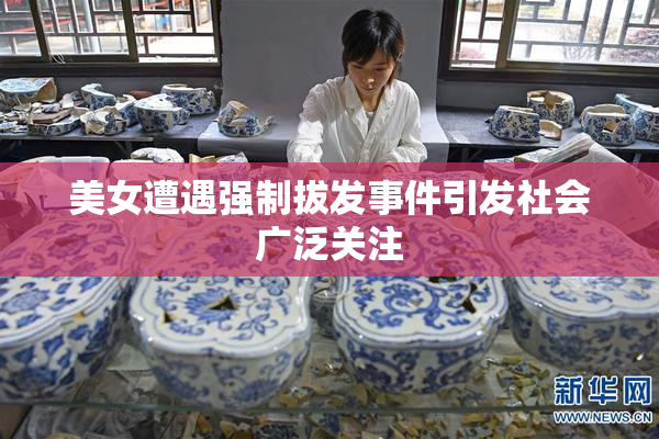 美女遭遇强制拔发事件引发社会广泛关注