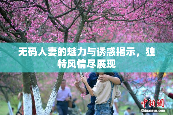 无码人妻的魅力与诱惑揭示，独特风情尽展现
