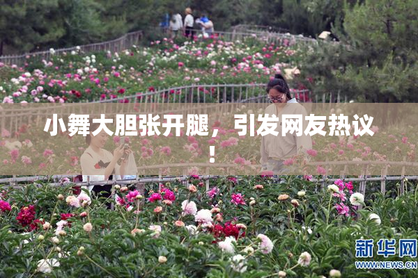 小舞大胆张开腿，引发网友热议！