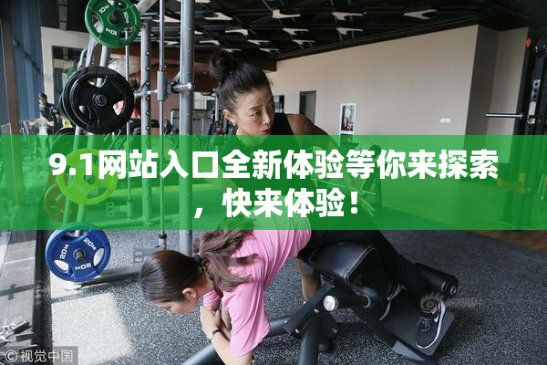 9.1网站入口全新体验等你来探索，快来体验！