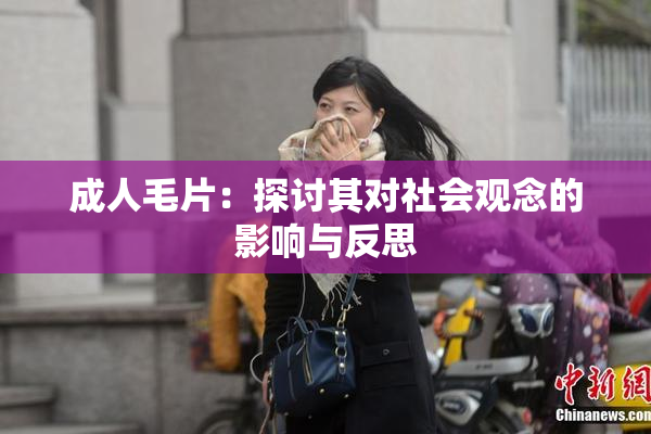 成人毛片：探讨其对社会观念的影响与反思