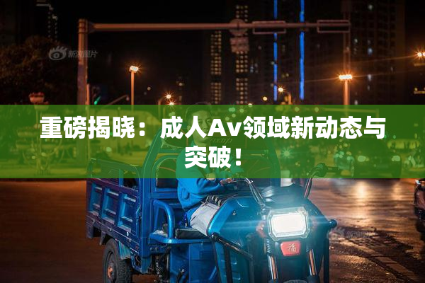 重磅揭晓：成人Av领域新动态与突破！
