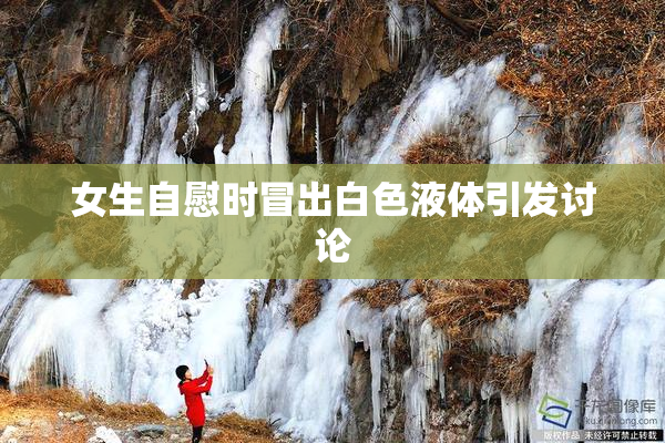 女生自慰时冒出白色液体引发讨论