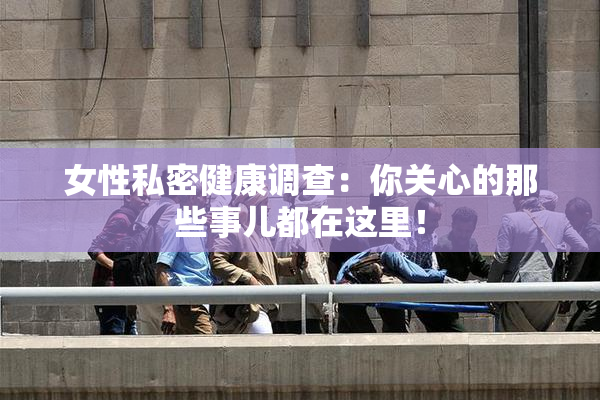 女性私密健康调查：你关心的那些事儿都在这里！