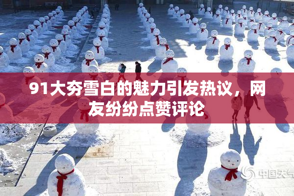 91大夯雪白的魅力引发热议，网友纷纷点赞评论