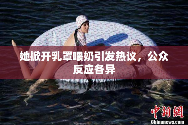 她掀开乳罩喂奶引发热议，公众反应各异