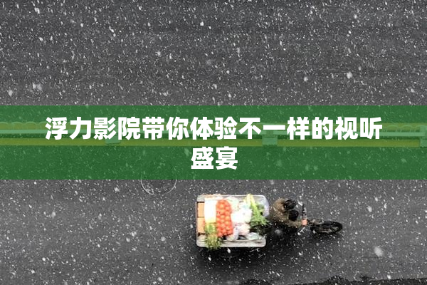 浮力影院带你体验不一样的视听盛宴