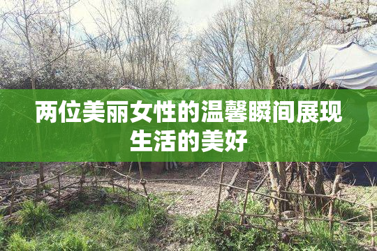 两位美丽女性的温馨瞬间展现生活的美好