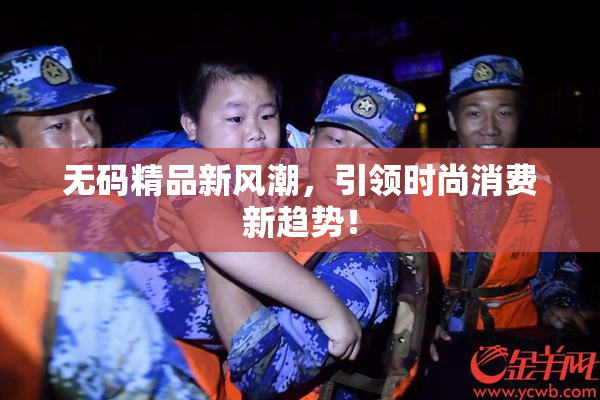 无码精品新风潮，引领时尚消费新趋势！