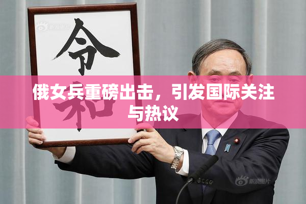 俄女兵重磅出击，引发国际关注与热议