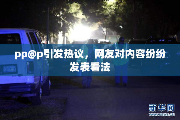 pp@p引发热议，网友对内容纷纷发表看法