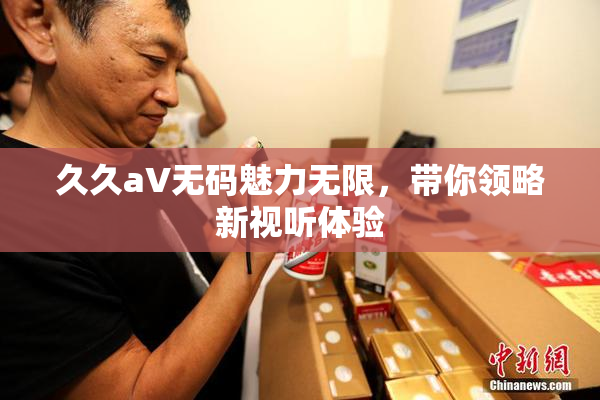 久久aV无码魅力无限，带你领略新视听体验