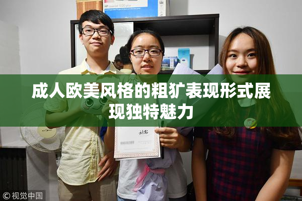 成人欧美风格的粗犷表现形式展现独特魅力