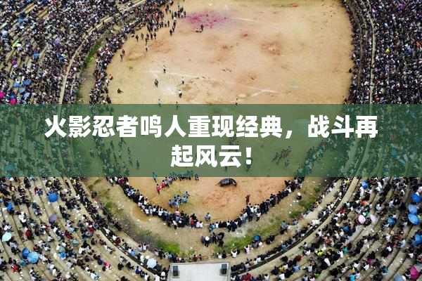 火影忍者鸣人重现经典，战斗再起风云！