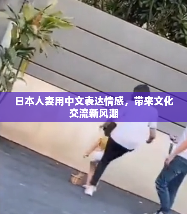 日本人妻用中文表达情感，带来文化交流新风潮