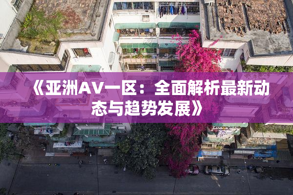 《亚洲AV一区：全面解析最新动态与趋势发展》