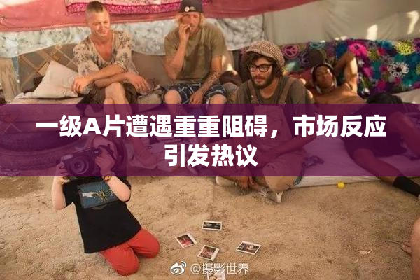 一级A片遭遇重重阻碍，市场反应引发热议