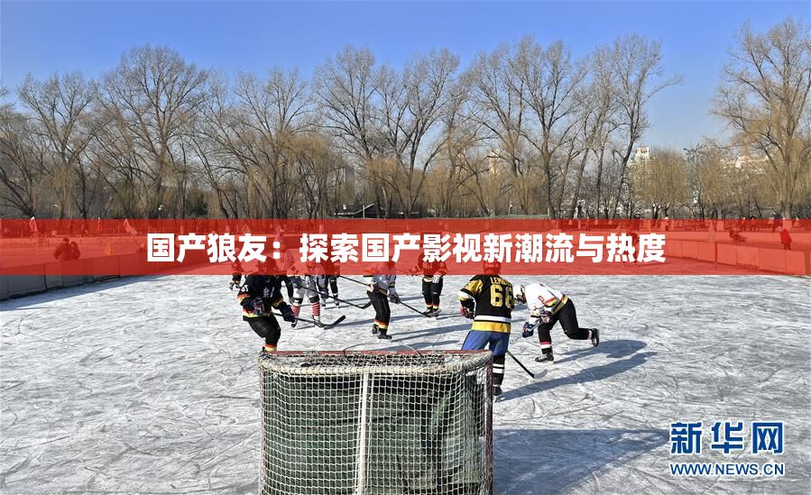 国产狼友：探索国产影视新潮流与热度