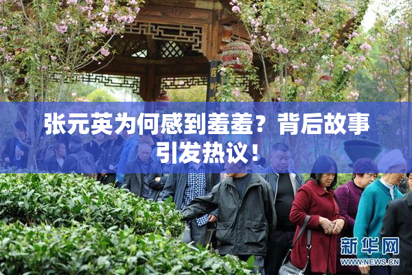 张元英为何感到羞羞？背后故事引发热议！