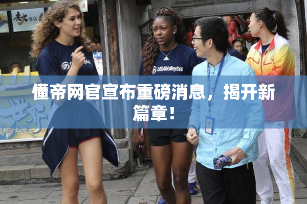 懂帝网官宣布重磅消息，揭开新篇章！