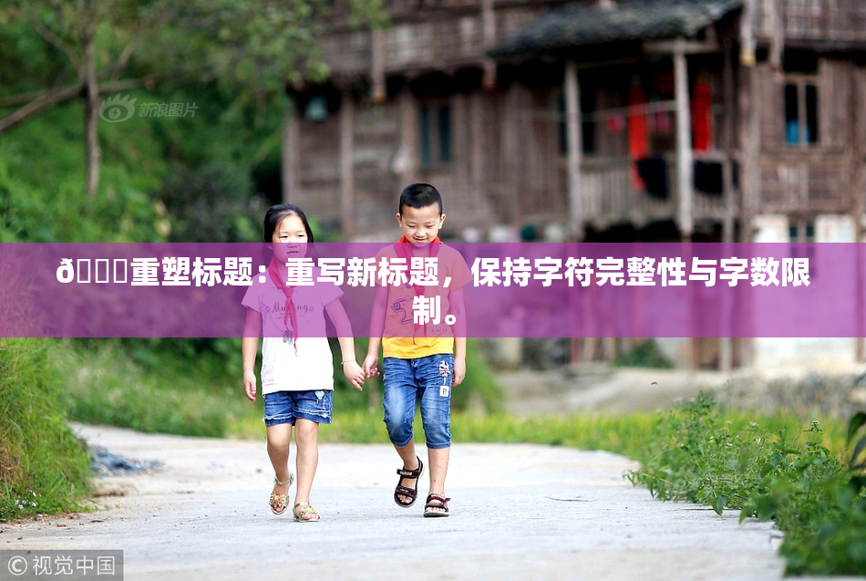 🔞重塑标题：重写新标题，保持字符完整性与字数限制。