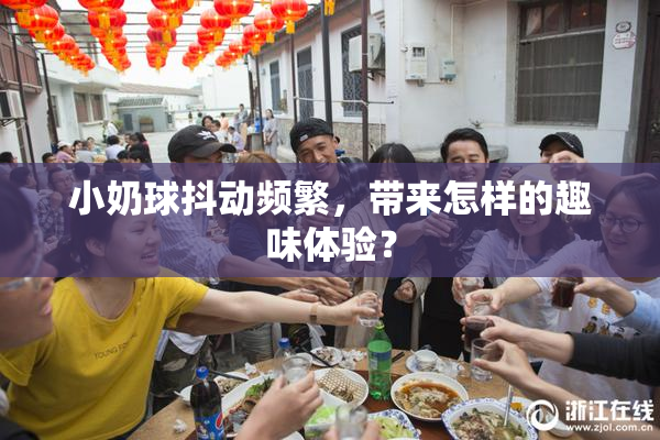 小奶球抖动频繁，带来怎样的趣味体验？