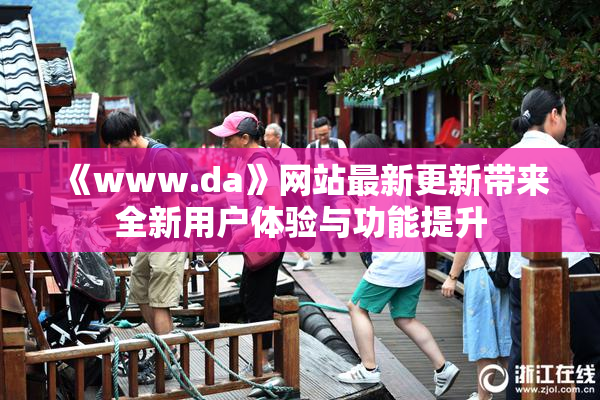 《www.da》网站最新更新带来全新用户体验与功能提升
