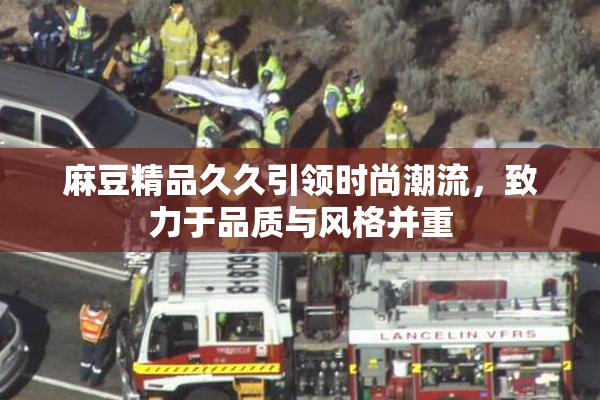 麻豆精品久久引领时尚潮流，致力于品质与风格并重