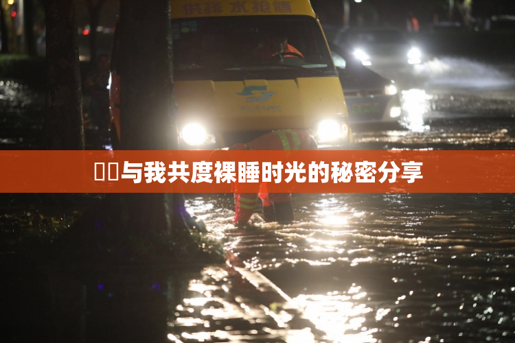 妺妺与我共度裸睡时光的秘密分享