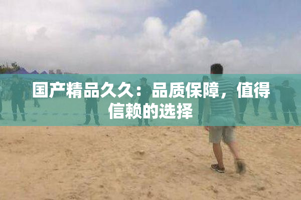 国产精品久久：品质保障，值得信赖的选择