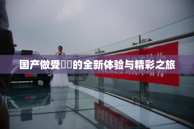 国产做受❌‌的全新体验与精彩之旅