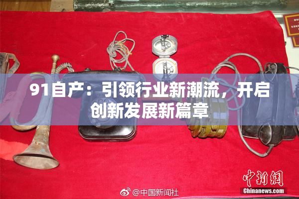91自产：引领行业新潮流，开启创新发展新篇章