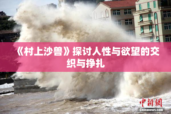 《村上沙兽》探讨人性与欲望的交织与挣扎