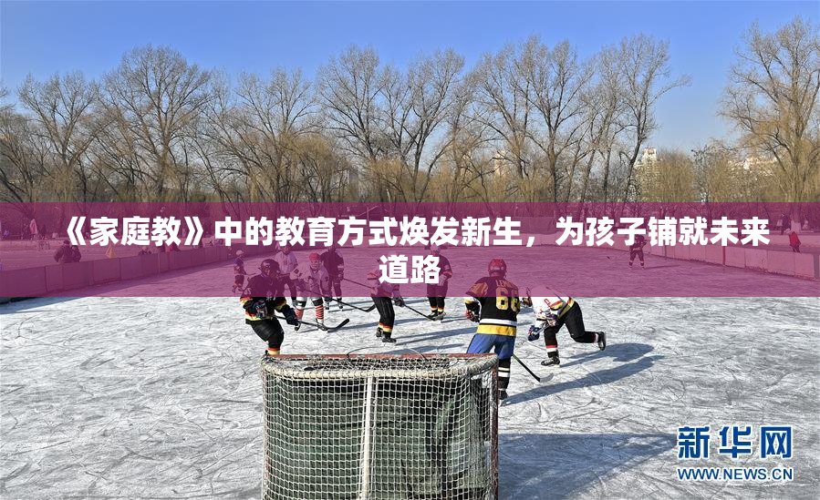 《家庭教》中的教育方式焕发新生，为孩子铺就未来道路