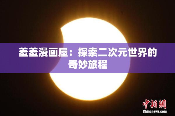 羞羞漫画屋：探索二次元世界的奇妙旅程