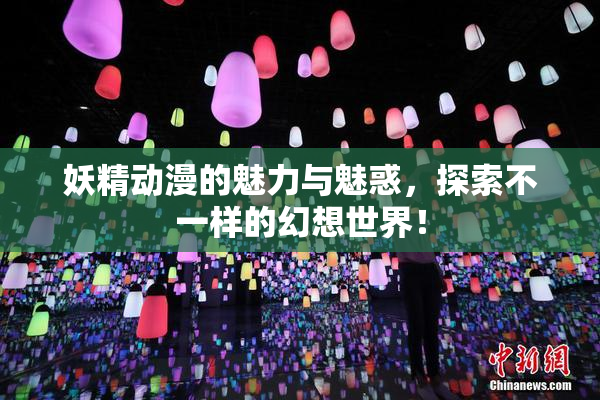 妖精动漫的魅力与魅惑，探索不一样的幻想世界！