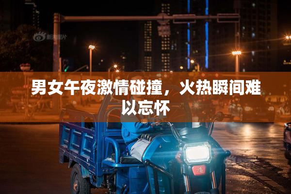 男女午夜激情碰撞，火热瞬间难以忘怀