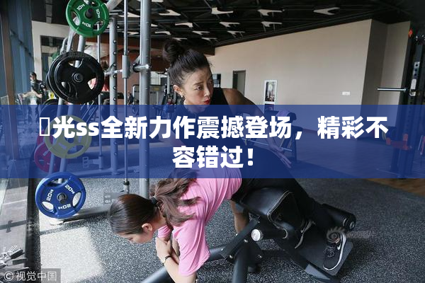 凪光ss全新力作震撼登场，精彩不容错过！