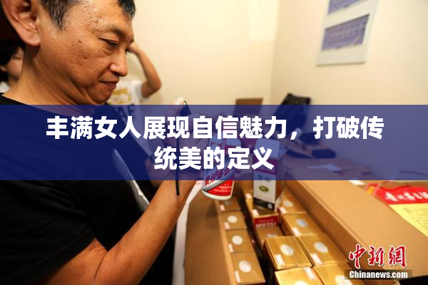 丰满女人展现自信魅力，打破传统美的定义
