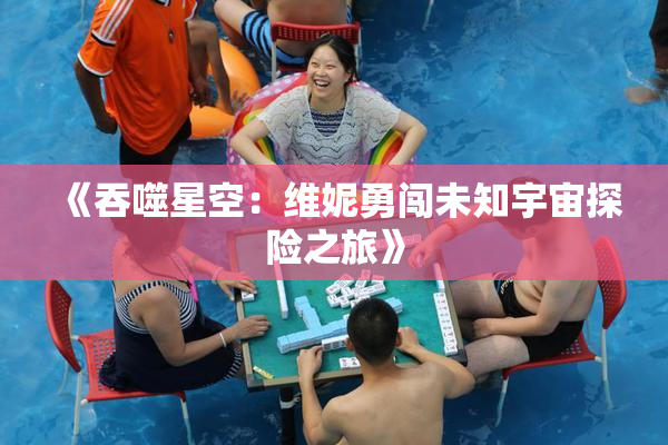 《吞噬星空：维妮勇闯未知宇宙探险之旅》
