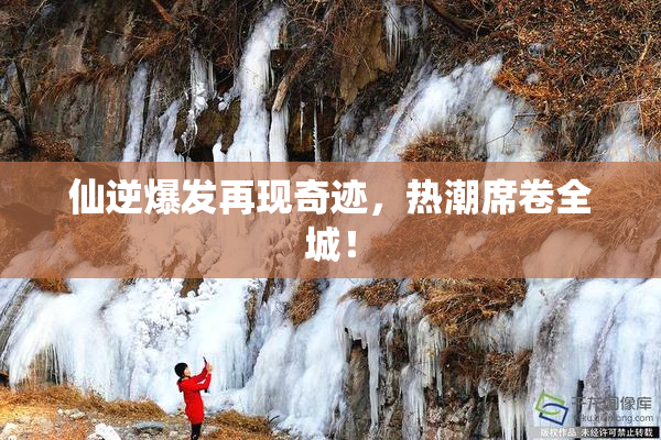 仙逆爆发再现奇迹，热潮席卷全城！
