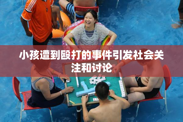 小孩遭到殴打的事件引发社会关注和讨论