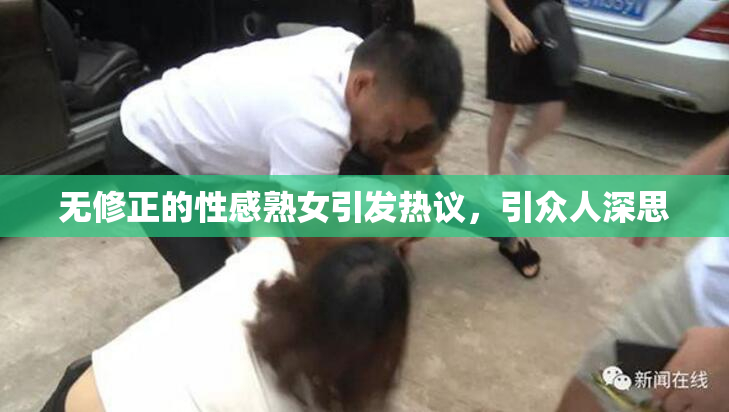 无修正的性感熟女引发热议，引众人深思