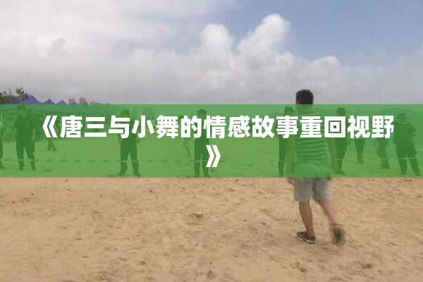 《唐三与小舞的情感故事重回视野》
