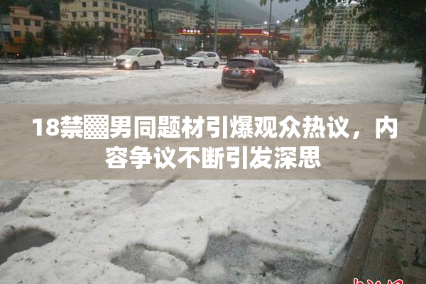 18禁▓男同题材引爆观众热议，内容争议不断引发深思