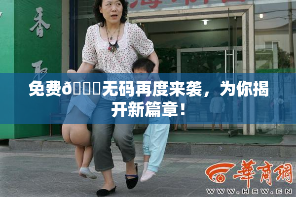 免费🔞无码再度来袭，为你揭开新篇章！